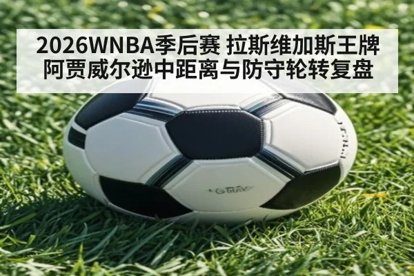 2026WNBA季后赛 拉斯维加斯王牌阿贾威尔逊中距离与防守轮转复盘