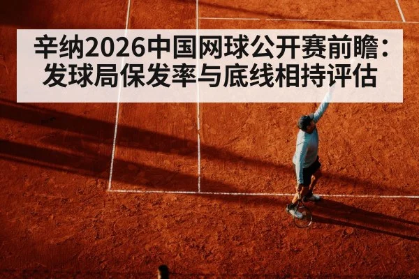 辛纳2026中国网球公开赛前瞻：发球局保发率与底线相持评估