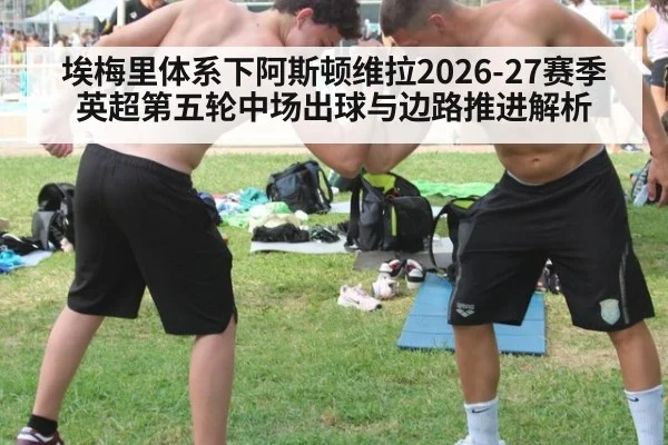 埃梅里体系下阿斯顿维拉2026-27赛季英超第五轮中场出球与边路推进解析