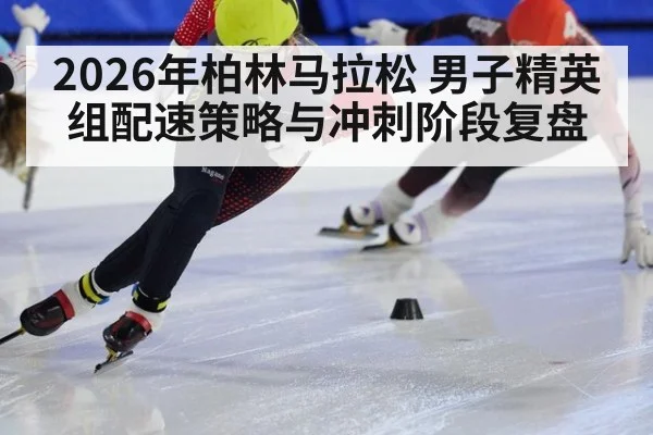 2026年柏林马拉松 男子精英组配速策略与冲刺阶段复盘
