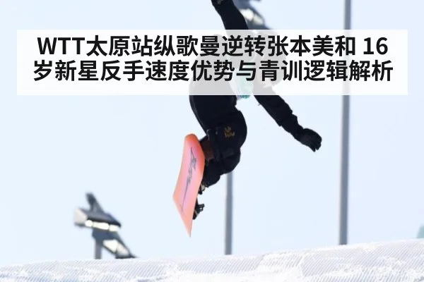 WTT太原站纵歌曼逆转张本美和 16岁新星反手速度优势与青训逻辑解析