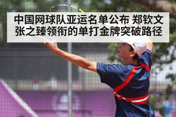 中国网球队亚运名单公布 郑钦文张之臻领衔的单打金牌突破路径