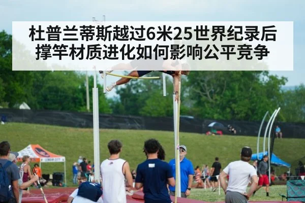 杜普兰蒂斯越过6米25世界纪录后 撑竿材质进化如何影响公平竞争