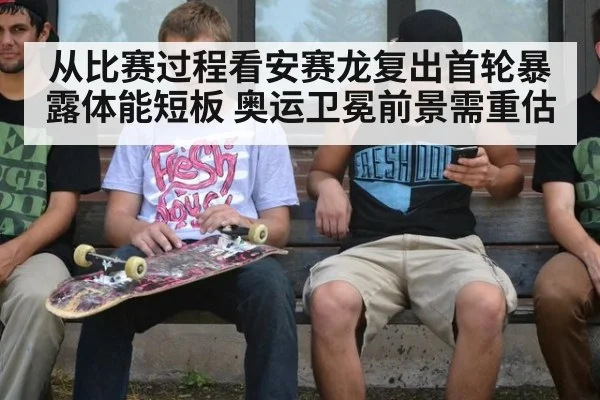 从比赛过程看安赛龙复出首轮暴露体能短板 奥运卫冕前景需重估