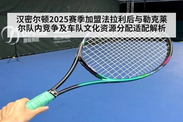 汉密尔顿2025赛季加盟法拉利后与勒克莱尔队内竞争及车队文化资源分配适配解析